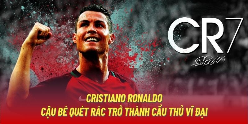 Cristiano Ronaldo - Từ Cậu Bé Quét Rác Trở Thành Cầu Thủ Vĩ Đại