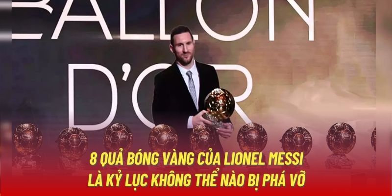 8 Quả Bóng Vàng của Lionel Messi là kỷ lục không thể nào bị phá vỡ