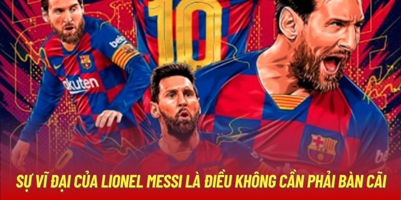 Sự vĩ đại của Lionel Messi là điều không cần phải bàn cãi